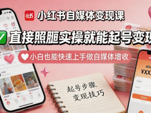 小红书自媒体变现课，直接照搬实操就能起号变现，小白也能快速上手做自媒体增收