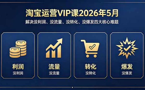 淘宝运营VIP课2026年5月：解决没利润、没流量、没转化、没爆发四大核心难题
