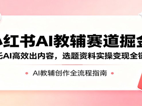 小红书AI教辅赛道掘金：依托AI高效出内容，选题资料实操变现全链路