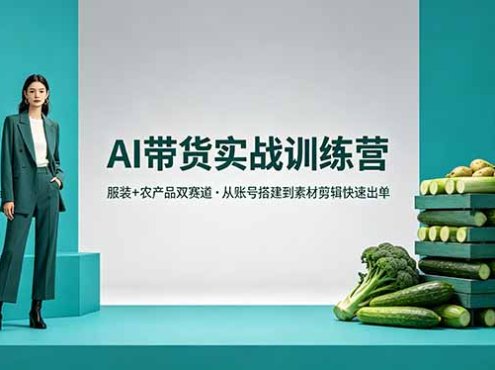 AI带货实战训练营，服装+农产品双赛道，从账号搭建到素材剪辑快速出单