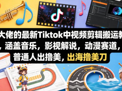 某大佬的最新Tiktok中视频剪辑搬运教学，涵盖音乐，影视解说，动漫赛道，普通人出海撸美刀