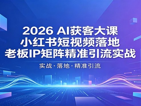 2026AI获客大课：小红书短视频落地，老板IP矩阵精准引流实战