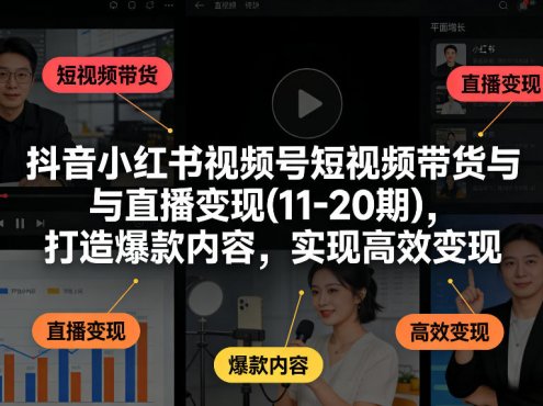 抖音小红书视频号短视频带货与直播变现(10-21期)，打造爆款内容，实现高效变现(更新05月08日)