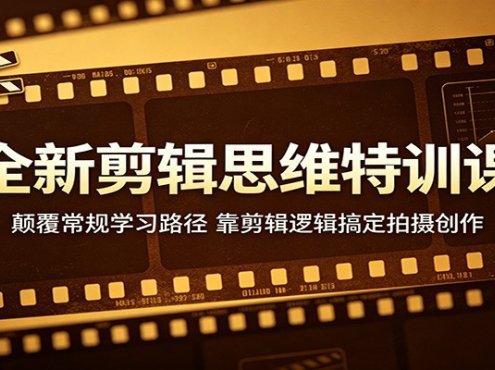 全新剪辑思维特训课：颠覆常规学习路径，靠剪辑逻辑搞定拍摄创作