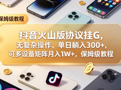 抖音火山版协议挂G，无复杂操作，单日躺入300+，可多设备矩阵月入1W+，保姆级教程【揭秘】