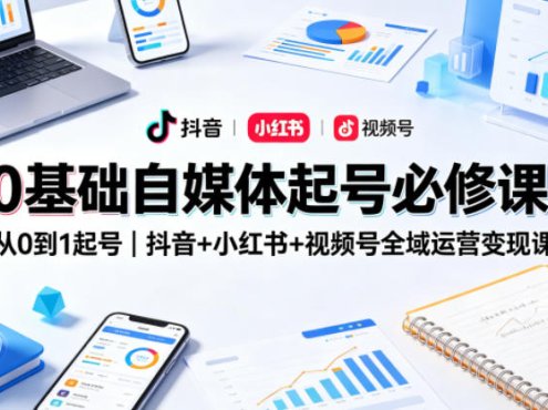 0基础自媒体起号必修课，从0到1起号｜抖音+小红书+视频号全域运营变现课