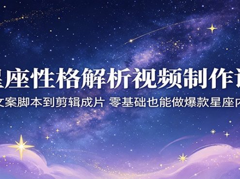 星座性格解析视频制作课：从文案脚本到剪辑成片，零基础也能做爆款星座内容