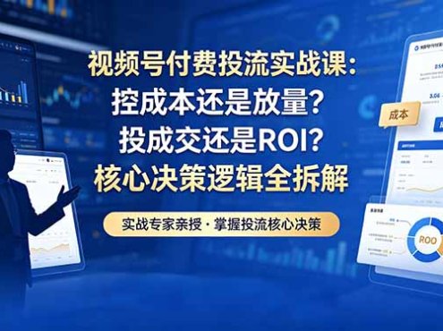 视频号付费投流实战课-5月：控成本还是放量？投成交还是ROI？核心决策逻辑全拆解