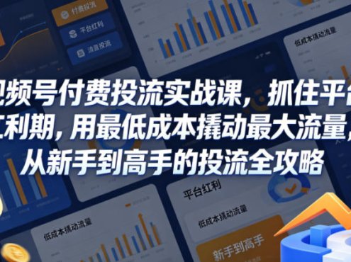 视频号付费投流实战课，抓住平台红利期，用最低成本撬动最大流量，从新手到高手的投流全攻略