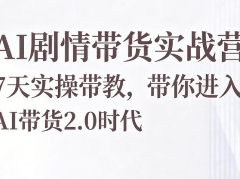 AI剧情带货实战营，7天实操带教，带你进入AI带货2.0时代
