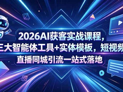 2026AI获客实战课程，三大智能体工具+实体模板，短视频直播同城引流一站式落地