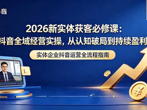 2026新实体获客必修课：抖音全域经营实操，从认知破局到持续盈利