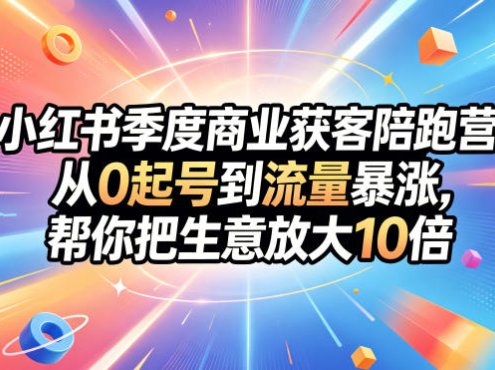 小红书季度商业获客陪跑营，从0起号到流量暴涨，帮你把生意放大10倍