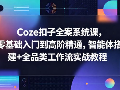Coze扣子全案系统课，零基础入门到高阶精通，智能体搭建+全品类工作流实战教程