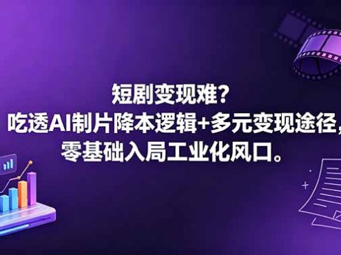 短剧变现难？吃透AI制片降本逻辑+多元变现途径，零基础入局工业化风口