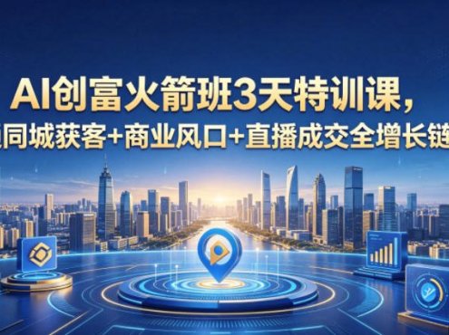 AI创富火箭班3天特训课，打通同城获客+商业风口+直播成交全增长链路，2026年4月新课