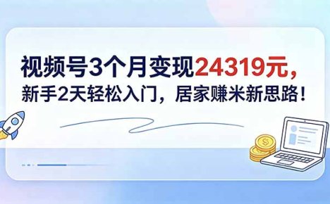 视频号3个月变现24319元,新手2天轻松入门,居家赚米新思路!