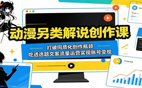 动漫另类解说创作课:打破同质化创作瓶颈,吃透选题文案流量运营实现账号变现