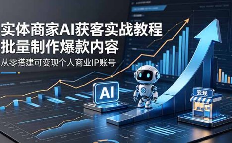 实体商家AI获客实战教程:批量制作爆款内容,从零搭建可变现个人商业IP账号
