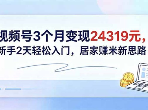 视频号3个月变现24319元，新手2天轻松入门，居家赚米新思路！