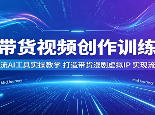 AI带货视频创作训练营：多款主流AI工具实操教学，打造带货漫剧虚拟IP，实现流量变现