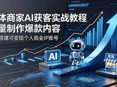 实体商家AI获客实战教程：批量制作爆款内容，从零搭建可变现个人商业IP账号