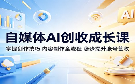 自媒体AI创收成长课:掌握创作技巧,内容制作全流程,稳步提升账号营收