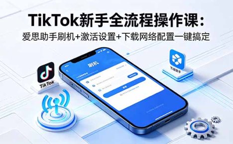 TikTok新手全流程操作课：爱思助手刷机+激活设置+下载网络配置一键搞定