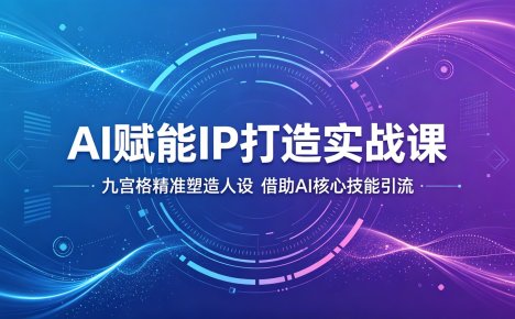 AI赋能IP打造实战课:九宫格精准塑造人设,借助AI核心技能引流