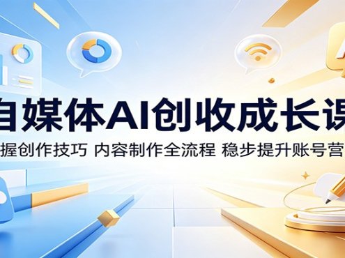 自媒体AI创收成长课：掌握创作技巧，内容制作全流程，稳步提升账号营收
