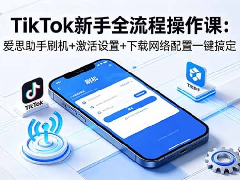 TikTok新手全流程操作课：爱思助手刷机+激活设置+下载网络配置一键搞定