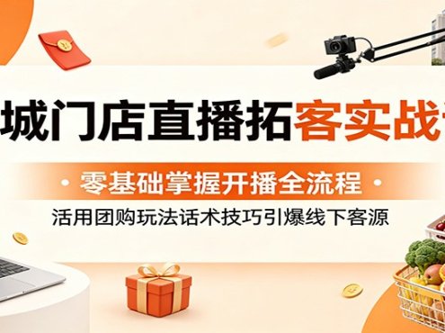 同城门店直播拓客实战课：零基础掌握开播全流程，活用团购玩法话术技巧引爆线下客源
