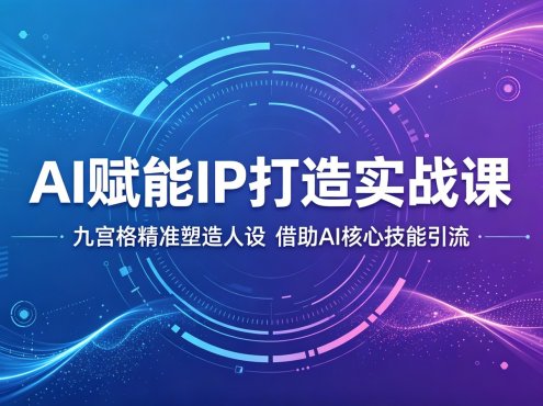 AI赋能IP打造实战课：九宫格精准塑造人设，借助AI核心技能引流