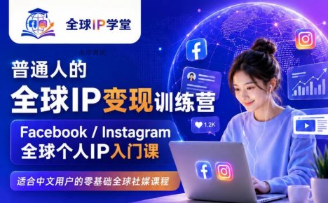 普通人的全球IP变现训练营,Facebook/Instagram全球个人IP入门课,零基础全球社媒课程