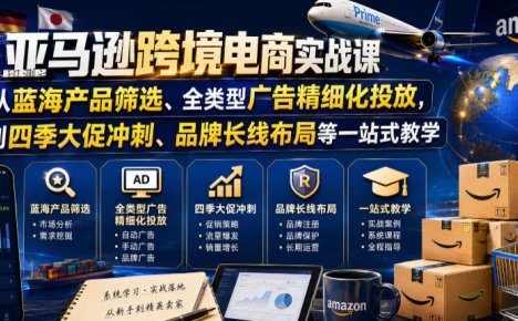 亚马逊跨境电商实战课,从蓝海产品筛选、全类型广告精细化投放,到四季大促冲刺、品牌长线布局等一站式教学(更新7月)
