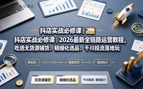 抖店实战必修课|2026最新全链路运营教程,吃透无货源铺货、精细化选品、千川投流落地玩法