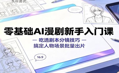 零基础AI漫剧新手入门课:吃透剧本分镜技巧,搞定人物场景批量出片