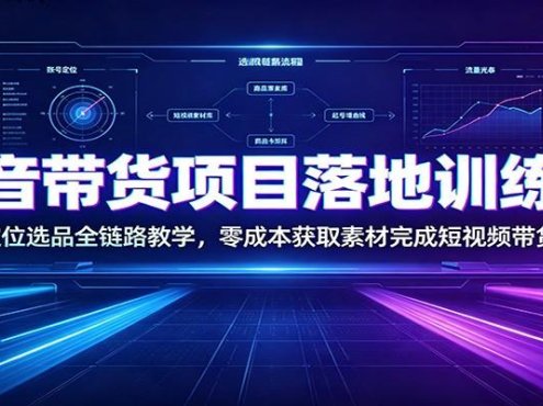 抖音带货项目落地训练营：账号定位选品全链路教学，零成本获取素材完成短视频带货起号