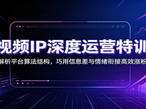 短视频IP深度运营特训营:解析平台算法结构,巧用信息差与情绪衔接高效涨粉