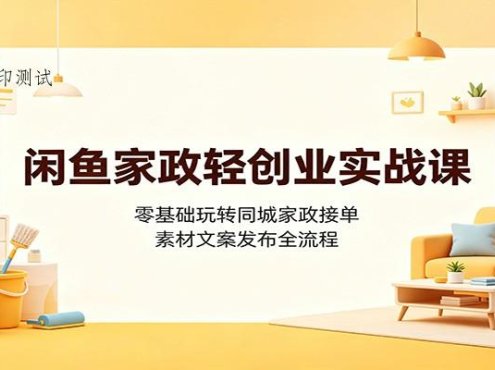闲鱼家政轻创业实战课：零基础玩转同城家政接单，素材文案发布全流程