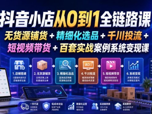 抖音小店从0到1全链路课｜无货源铺货+精细化选品+千川投流+短视频带货+百套实战案例系统变现课(2026年7月更新)