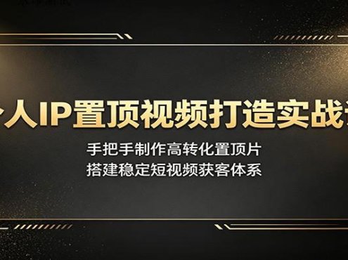 个人IP置顶视频打造实战课:手把手制作高转化置顶片,搭建稳定短视频获客体系