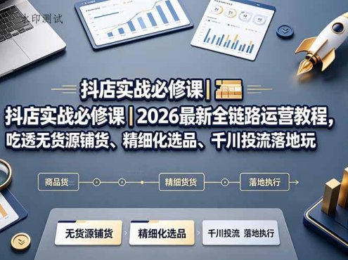 抖店实战必修课｜2026最新全链路运营教程，吃透无货源铺货、精细化选品、千川投流落地玩法