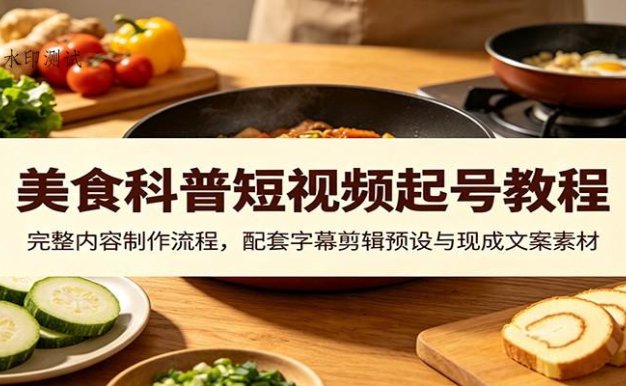 美食科普短视频起号教程：完整内容制作流程，配套字幕剪辑预设与现成文案素材